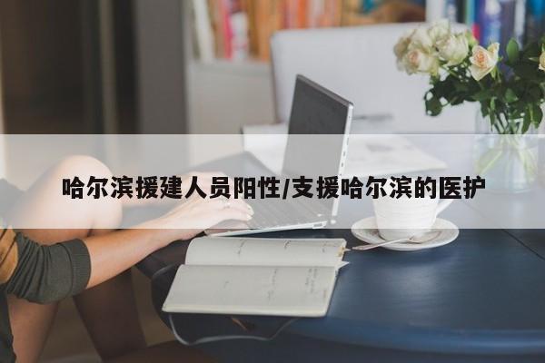 哈尔滨援建人员阳性/支援哈尔滨的医护