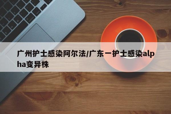 广州护士感染阿尔法/广东一护士感染alpha变异株