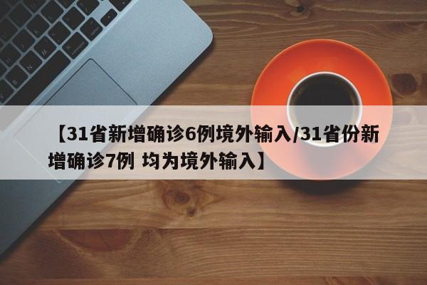 【31省新增确诊6例境外输入/31省份新增确诊7例 均为境外输入】