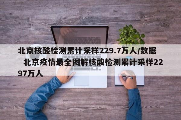 北京核酸检测累计采样229.7万人/数据 北京疫情最全图解核酸检测累计采样2297万人