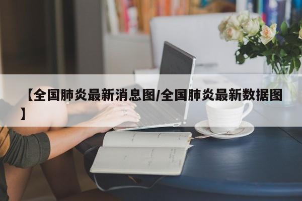 【全国肺炎最新消息图/全国肺炎最新数据图】