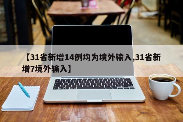 【31省新增14例均为境外输入,31省新增7境外输入】