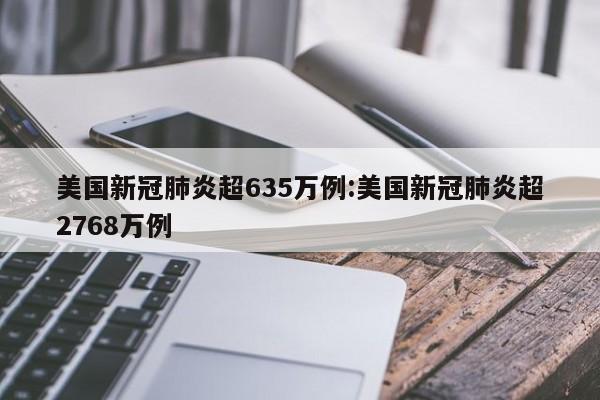 美国新冠肺炎超635万例:美国新冠肺炎超2768万例