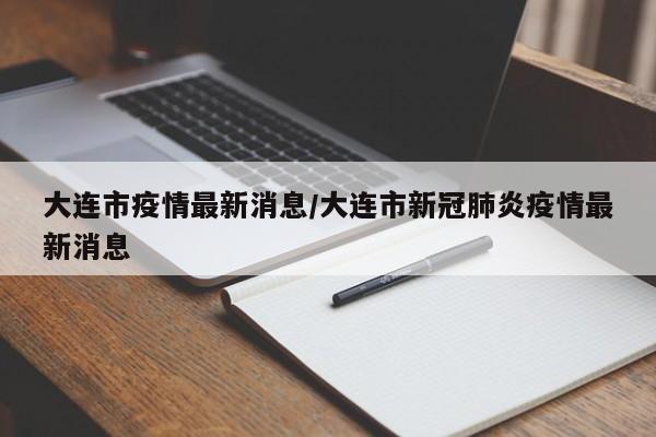 大连市疫情最新消息/大连市新冠肺炎疫情最新消息