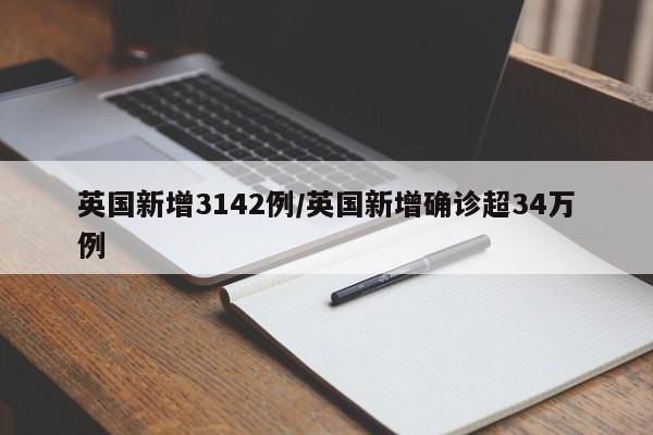 英国新增3142例/英国新增确诊超34万例