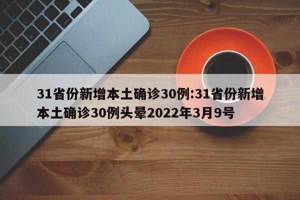 31省份新增本土确诊30例:31省份新增本土确诊30例头晕2022年3月9号