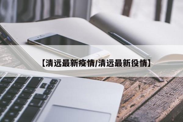 【清远最新疫情/清远最新役情】