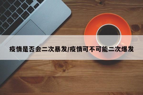 疫情是否会二次暴发/疫情可不可能二次爆发