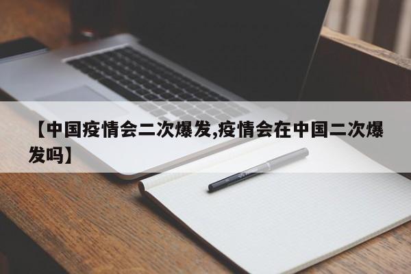 【中国疫情会二次爆发,疫情会在中国二次爆发吗】