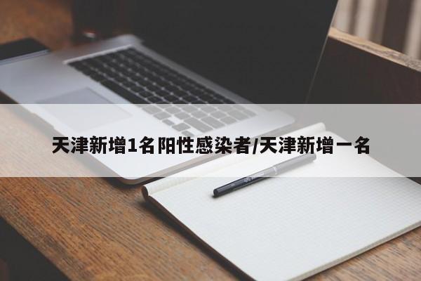 天津新增1名阳性感染者/天津新增一名