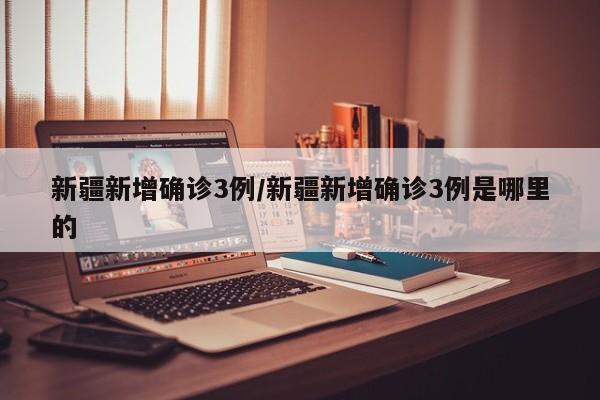 新疆新增确诊3例/新疆新增确诊3例是哪里的