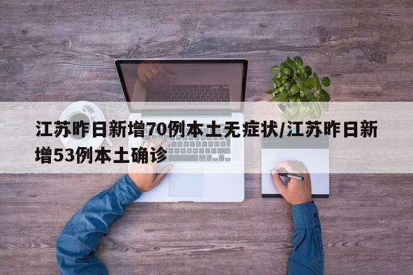江苏昨日新增70例本土无症状/江苏昨日新增53例本土确诊