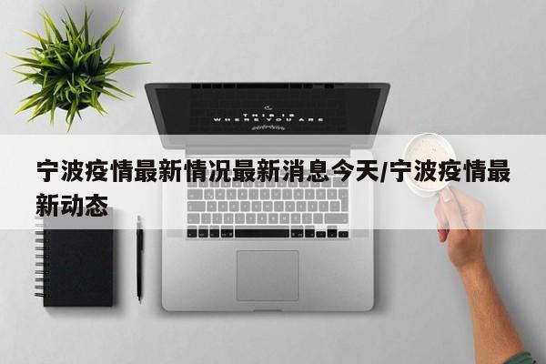宁波疫情最新情况最新消息今天/宁波疫情最新动态