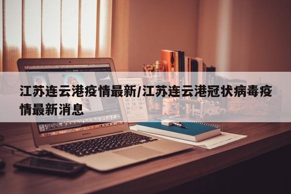 江苏连云港疫情最新/江苏连云港冠状病毒疫情最新消息