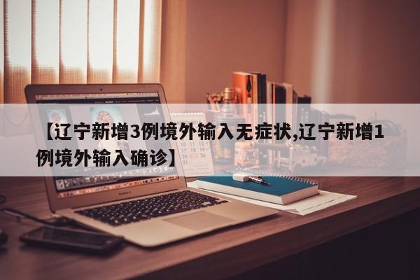 【辽宁新增3例境外输入无症状,辽宁新增1例境外输入确诊】