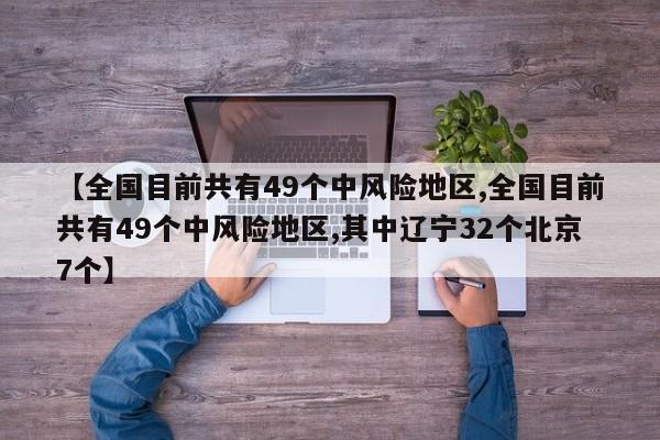 【全国目前共有49个中风险地区,全国目前共有49个中风险地区,其中辽宁32个北京7个】