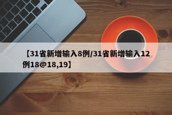 【31省新增输入8例/31省新增输入12例18@18,19】