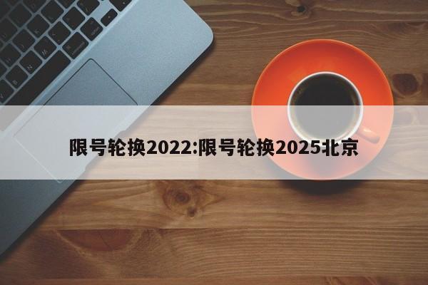 限号轮换2022:限号轮换2025北京