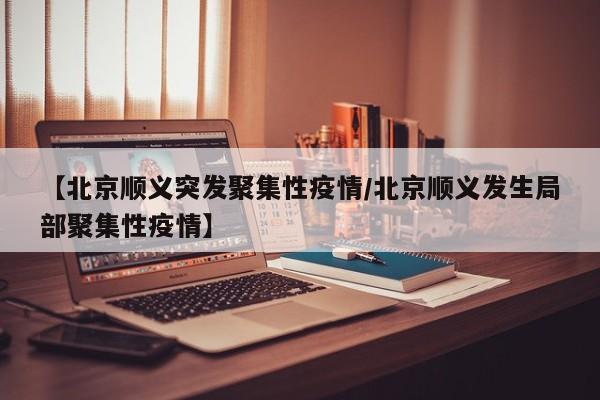 【北京顺义突发聚集性疫情/北京顺义发生局部聚集性疫情】