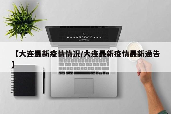【大连最新疫情情况/大连最新疫情最新通告】