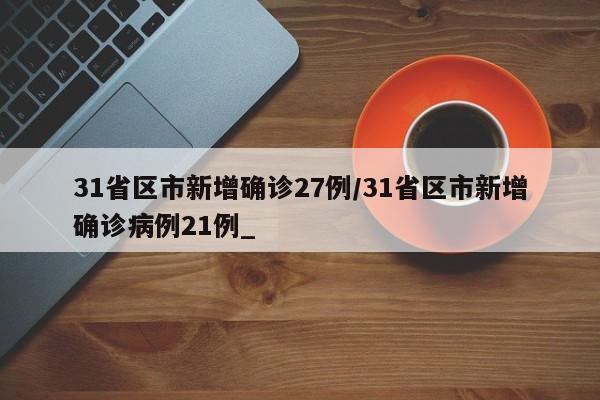31省区市新增确诊27例/31省区市新增确诊病例21例_