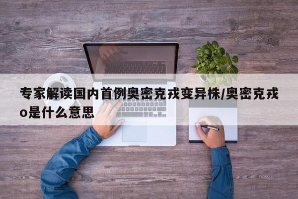 专家解读国内首例奥密克戎变异株/奥密克戎o是什么意思