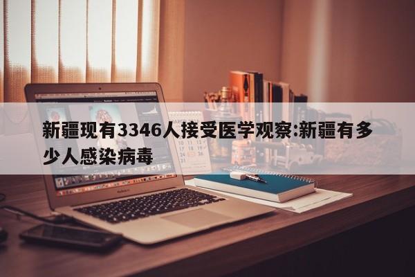新疆现有3346人接受医学观察:新疆有多少人感染病毒