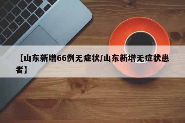 【山东新增66例无症状/山东新增无症状患者】