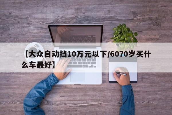 【大众自动挡10万元以下/6070岁买什么车最好】