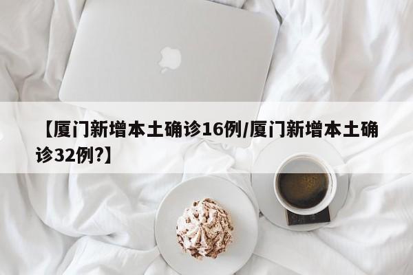【厦门新增本土确诊16例/厦门新增本土确诊32例?】