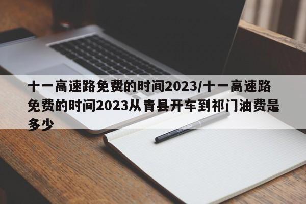 十一高速路免费的时间2023/十一高速路免费的时间2023从青县开车到祁门油费是多少