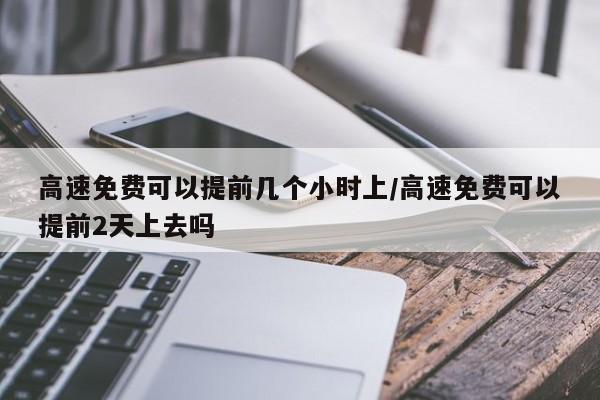 高速免费可以提前几个小时上/高速免费可以提前2天上去吗