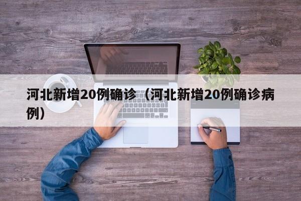 河北新增20例确诊(河北新增20例确诊病例)