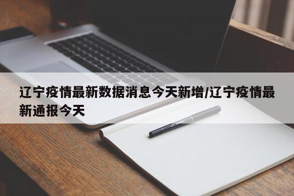辽宁疫情最新数据消息今天新增/辽宁疫情最新通报今天