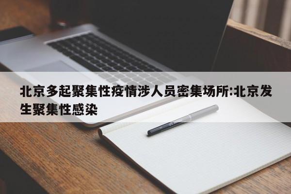 北京多起聚集性疫情涉人员密集场所:北京发生聚集性感染