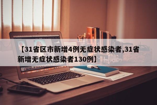【31省区市新增4例无症状感染者,31省新增无症状感染者130例】