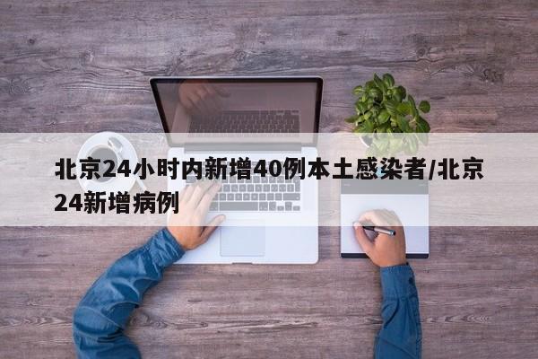 北京24小时内新增40例本土感染者/北京24新增病例