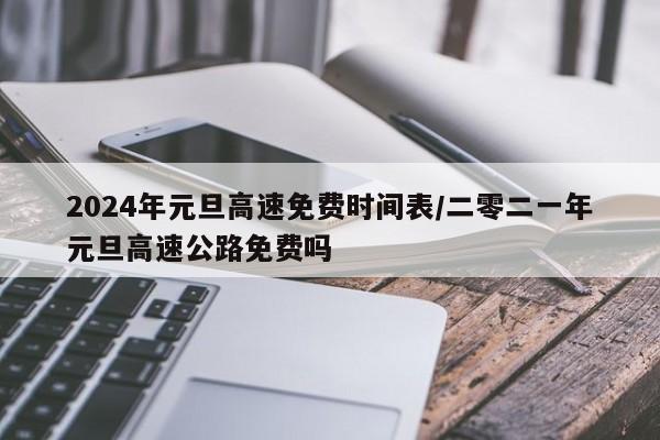 2024年元旦高速免费时间表/二零二一年元旦高速公路免费吗