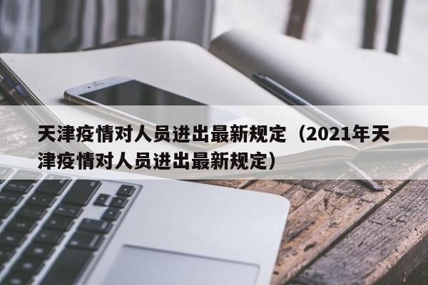 天津疫情对人员进出最新规定(2021年天津疫情对人员进出最新规定)