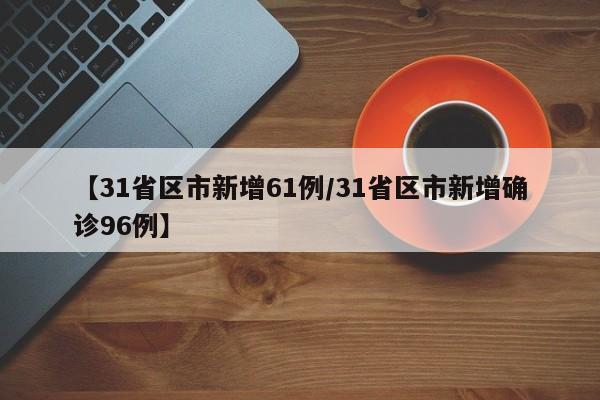 【31省区市新增61例/31省区市新增确诊96例】
