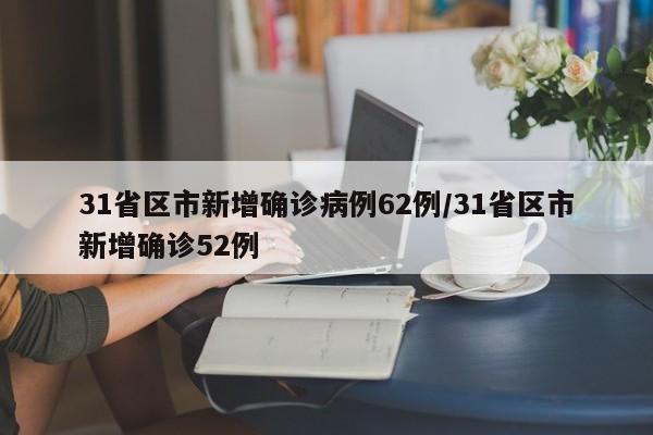 31省区市新增确诊病例62例/31省区市新增确诊52例