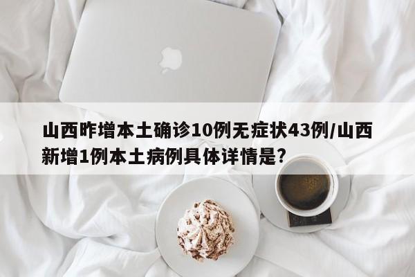 山西昨增本土确诊10例无症状43例/山西新增1例本土病例具体详情是?