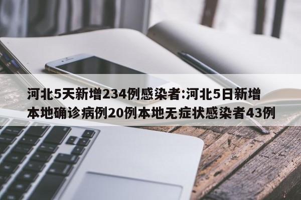 河北5天新增234例感染者:河北5日新增本地确诊病例20例本地无症状感染者43例