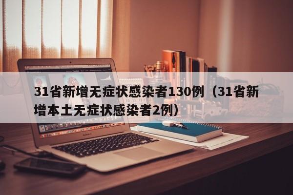 31省新增无症状感染者130例(31省新增本土无症状感染者2例)