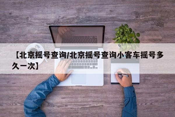【北京摇号查询/北京摇号查询小客车摇号多久一次】