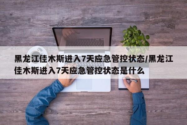 黑龙江佳木斯进入7天应急管控状态/黑龙江佳木斯进入7天应急管控状态是什么