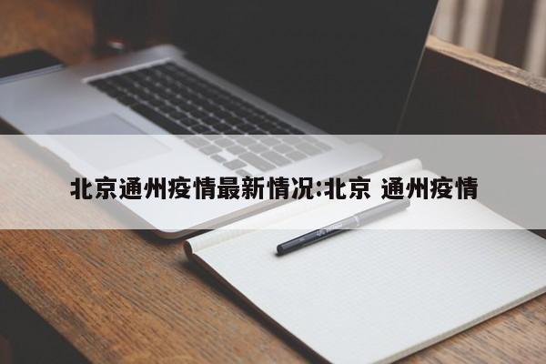 北京通州疫情最新情况:北京 通州疫情