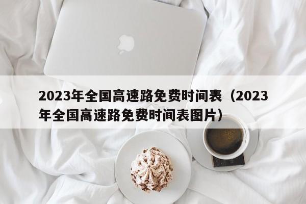 2023年全国高速路免费时间表(2023年全国高速路免费时间表图片)