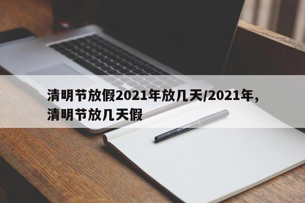 清明节放假2021年放几天/2021年,清明节放几天假
