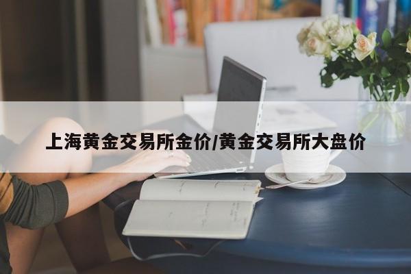 上海黄金交易所金价/黄金交易所大盘价